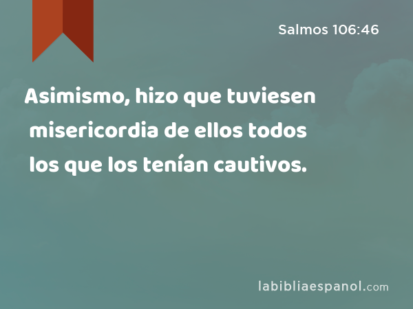 Asimismo, hizo que tuviesen misericordia de ellos todos los que los tenían cautivos. - Salmos 106:46