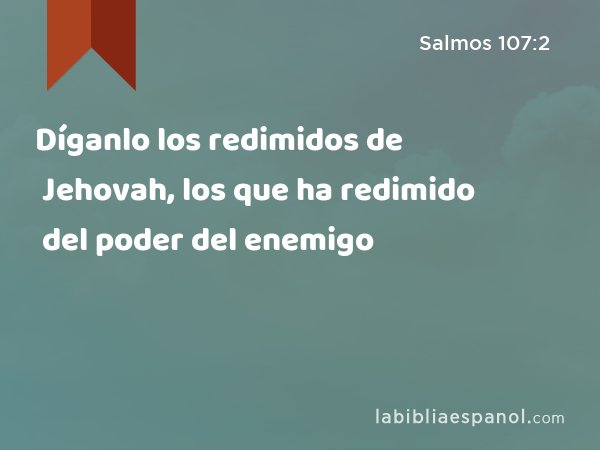 Díganlo los redimidos de Jehovah, los que ha redimido del poder del enemigo - Salmos 107:2