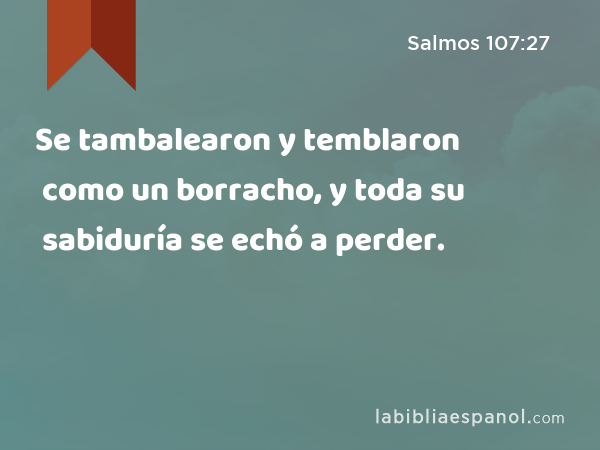 Se tambalearon y temblaron como un borracho, y toda su sabiduría se echó a perder. - Salmos 107:27