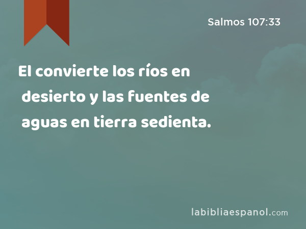 El convierte los ríos en desierto y las fuentes de aguas en tierra sedienta. - Salmos 107:33