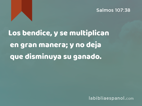 Los bendice, y se multiplican en gran manera; y no deja que disminuya su ganado. - Salmos 107:38