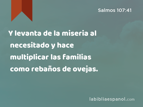 Y levanta de la miseria al necesitado y hace multiplicar las familias como rebaños de ovejas. - Salmos 107:41