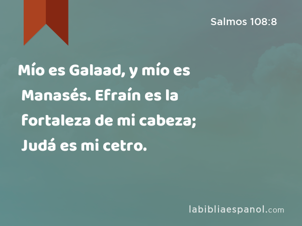 Mío es Galaad, y mío es Manasés. Efraín es la fortaleza de mi cabeza; Judá es mi cetro. - Salmos 108:8