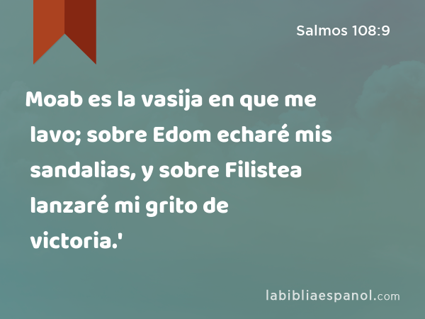 Moab es la vasija en que me lavo; sobre Edom echaré mis sandalias, y sobre Filistea lanzaré mi grito de victoria.' - Salmos 108:9