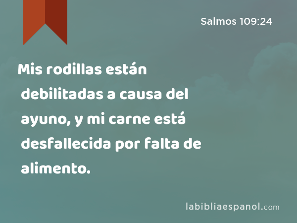 Mis rodillas están debilitadas a causa del ayuno, y mi carne está desfallecida por falta de alimento. - Salmos 109:24