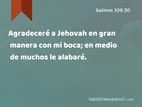 Agradeceré a Jehovah en gran manera con mi boca; en medio de muchos le alabaré. - Salmos 109:30