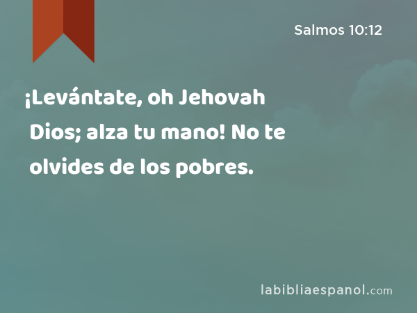 ¡Levántate, oh Jehovah Dios; alza tu mano! No te olvides de los pobres. - Salmos 10:12