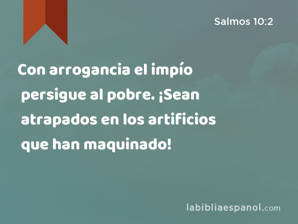 Con arrogancia el impío persigue al pobre. ¡Sean atrapados en los artificios que han maquinado! - Salmos 10:2