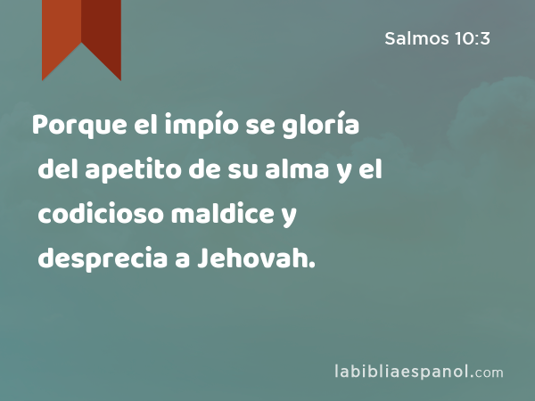 Porque el impío se gloría del apetito de su alma y el codicioso maldice y desprecia a Jehovah. - Salmos 10:3