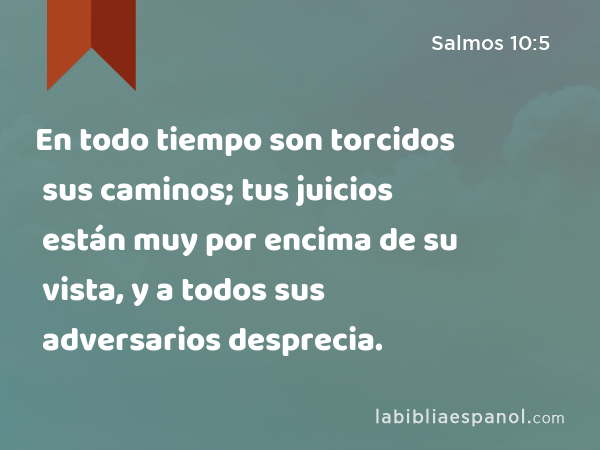 En todo tiempo son torcidos sus caminos; tus juicios están muy por encima de su vista, y a todos sus adversarios desprecia. - Salmos 10:5