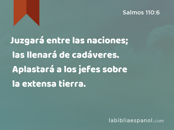 Juzgará entre las naciones; las llenará de cadáveres. Aplastará a los jefes sobre la extensa tierra. - Salmos 110:6