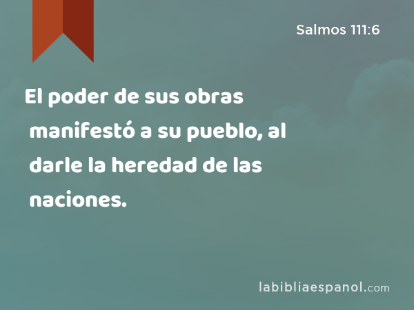 El poder de sus obras manifestó a su pueblo, al darle la heredad de las naciones. - Salmos 111:6