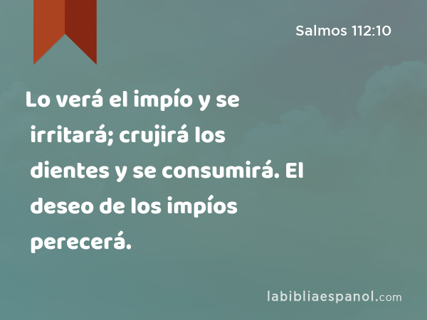 Lo verá el impío y se irritará; crujirá los dientes y se consumirá. El deseo de los impíos perecerá. - Salmos 112:10