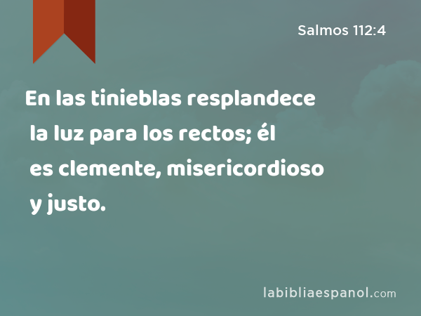 En las tinieblas resplandece la luz para los rectos; él es clemente, misericordioso y justo. - Salmos 112:4