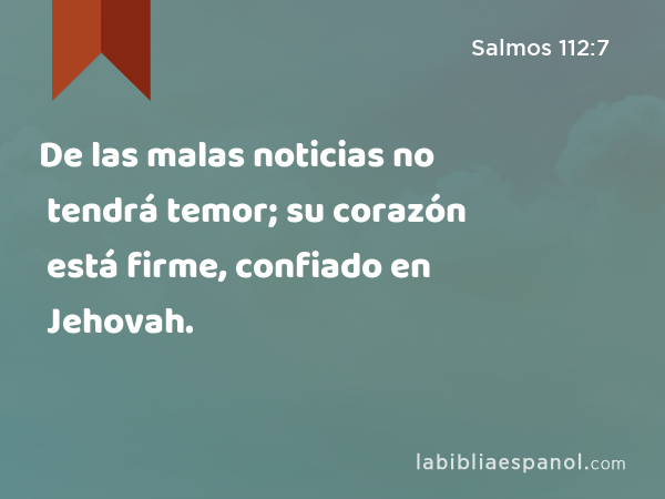 De las malas noticias no tendrá temor; su corazón está firme, confiado en Jehovah. - Salmos 112:7