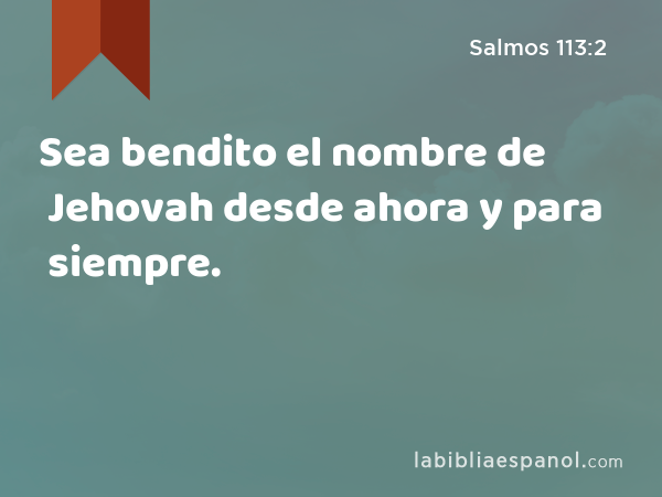 Sea bendito el nombre de Jehovah desde ahora y para siempre. - Salmos 113:2