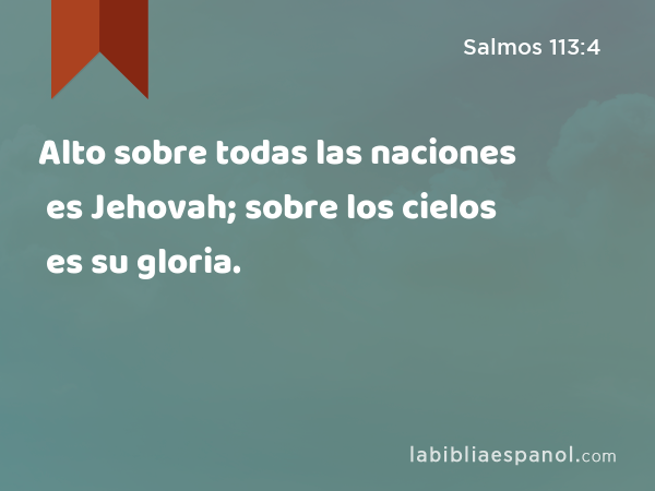 Alto sobre todas las naciones es Jehovah; sobre los cielos es su gloria. - Salmos 113:4