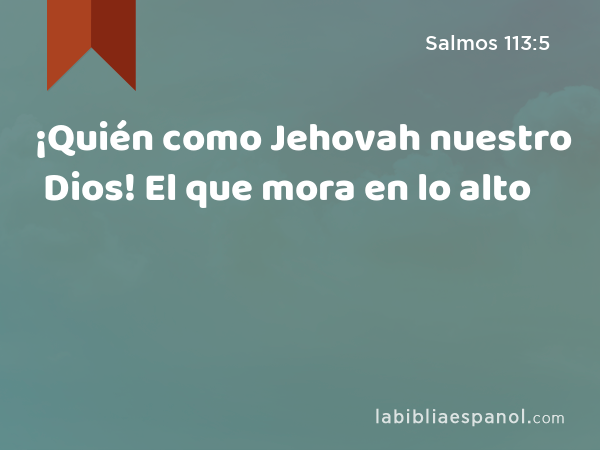 ¡Quién como Jehovah nuestro Dios! El que mora en lo alto - Salmos 113:5