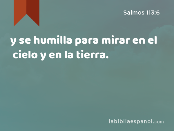 y se humilla para mirar en el cielo y en la tierra. - Salmos 113:6