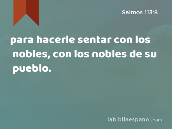 para hacerle sentar con los nobles, con los nobles de su pueblo. - Salmos 113:8