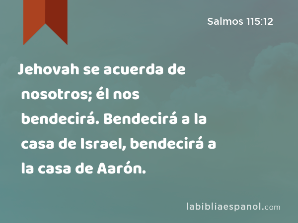 Jehovah se acuerda de nosotros; él nos bendecirá. Bendecirá a la casa de Israel, bendecirá a la casa de Aarón. - Salmos 115:12