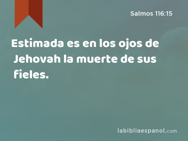 Estimada es en los ojos de Jehovah la muerte de sus fieles. - Salmos 116:15