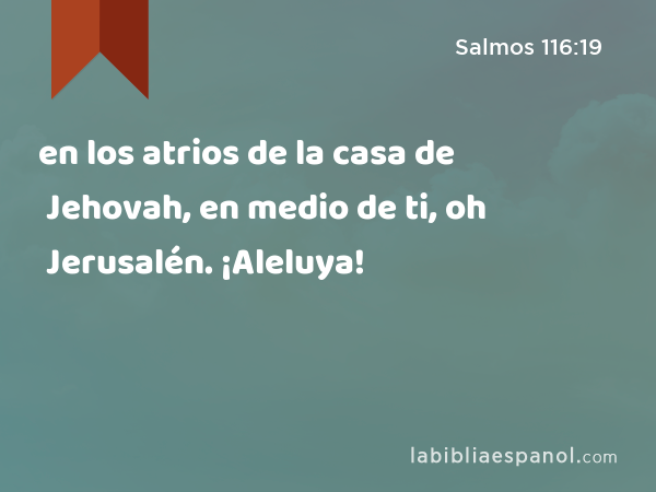 en los atrios de la casa de Jehovah, en medio de ti, oh Jerusalén. ¡Aleluya! - Salmos 116:19