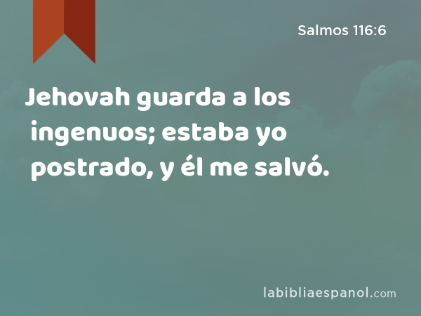 Jehovah guarda a los ingenuos; estaba yo postrado, y él me salvó. - Salmos 116:6