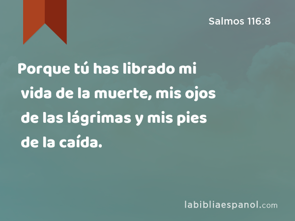 Porque tú has librado mi vida de la muerte, mis ojos de las lágrimas y mis pies de la caída. - Salmos 116:8