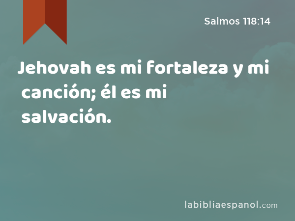 Jehovah es mi fortaleza y mi canción; él es mi salvación. - Salmos 118:14