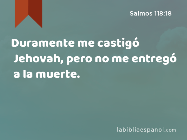 Duramente me castigó Jehovah, pero no me entregó a la muerte. - Salmos 118:18