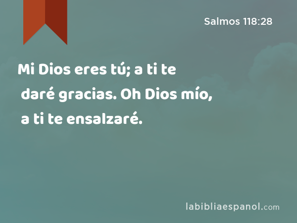 Mi Dios eres tú; a ti te daré gracias. Oh Dios mío, a ti te ensalzaré. - Salmos 118:28