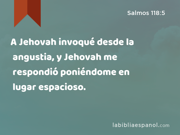 A Jehovah invoqué desde la angustia, y Jehovah me respondió poniéndome en lugar espacioso. - Salmos 118:5