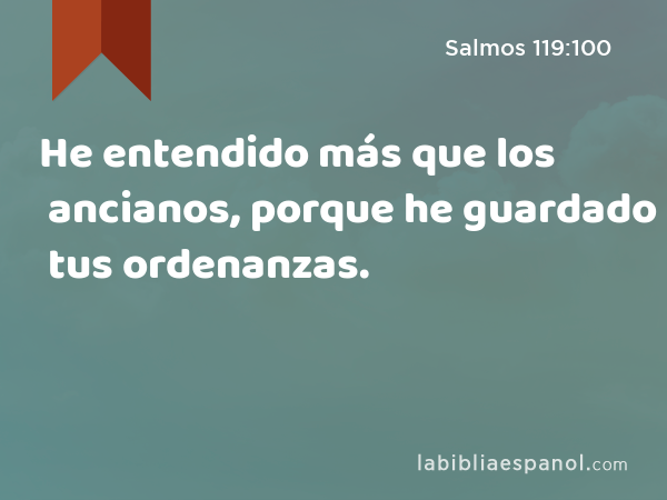 He entendido más que los ancianos, porque he guardado tus ordenanzas. - Salmos 119:100