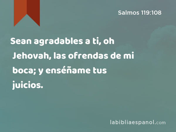 Sean agradables a ti, oh Jehovah, las ofrendas de mi boca; y enséñame tus juicios. - Salmos 119:108