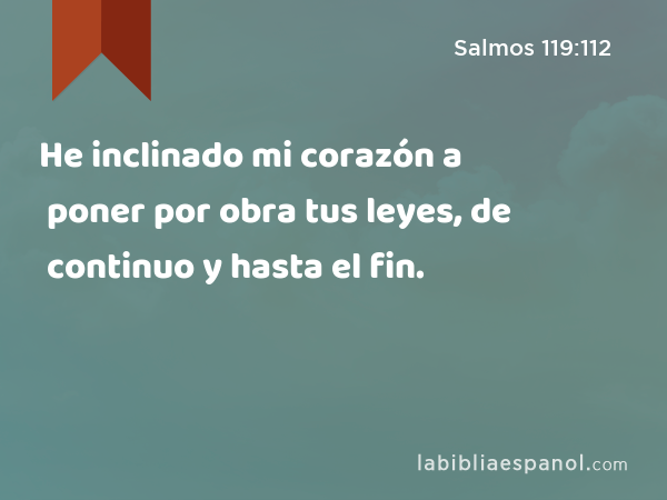 He inclinado mi corazón a poner por obra tus leyes, de continuo y hasta el fin. - Salmos 119:112