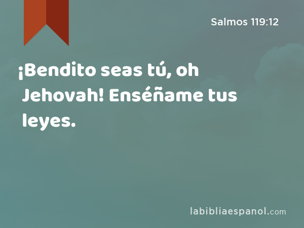 ¡Bendito seas tú, oh Jehovah! Enséñame tus leyes. - Salmos 119:12