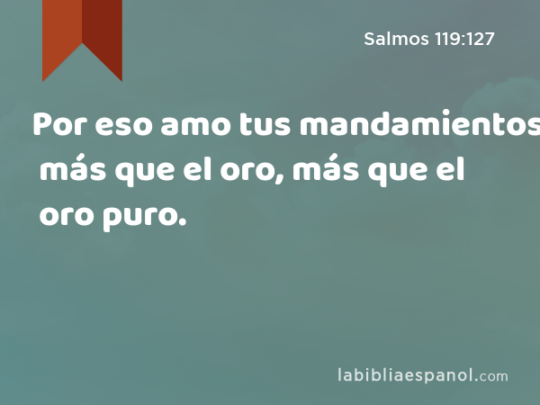 Por eso amo tus mandamientos más que el oro, más que el oro puro. - Salmos 119:127