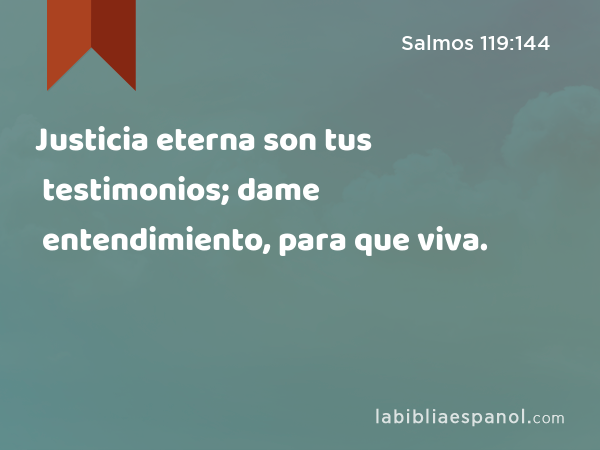 Justicia eterna son tus testimonios; dame entendimiento, para que viva. - Salmos 119:144