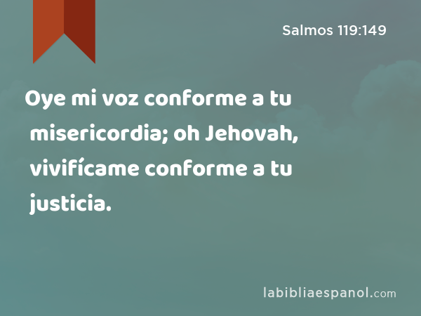 Oye mi voz conforme a tu misericordia; oh Jehovah, vivifícame conforme a tu justicia. - Salmos 119:149