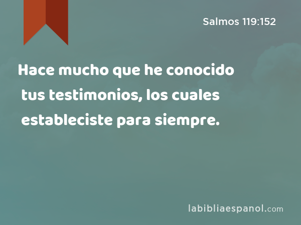 Hace mucho que he conocido tus testimonios, los cuales estableciste para siempre. - Salmos 119:152