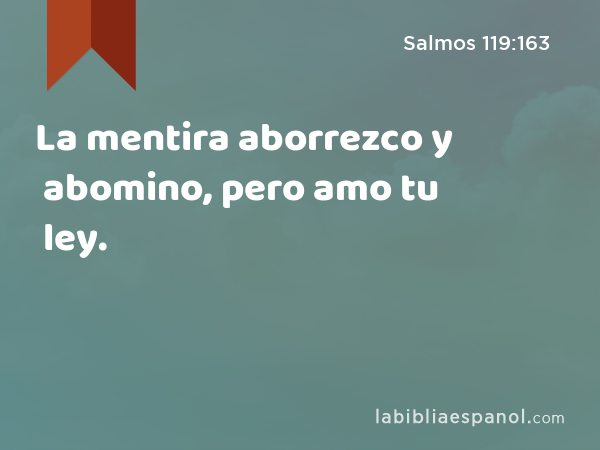 La mentira aborrezco y abomino, pero amo tu ley. - Salmos 119:163