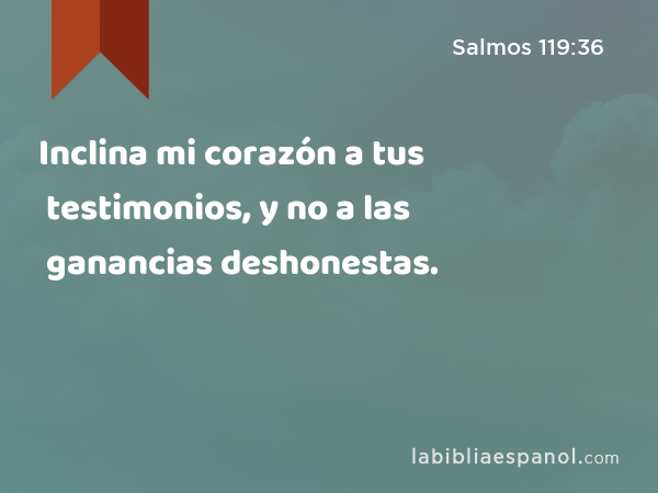 Inclina mi corazón a tus testimonios, y no a las ganancias deshonestas. - Salmos 119:36