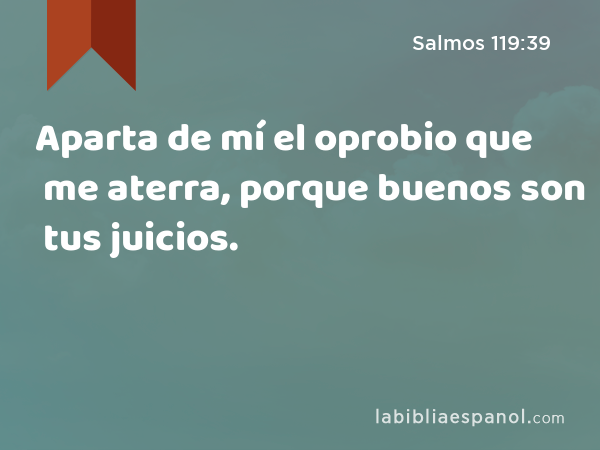 Aparta de mí el oprobio que me aterra, porque buenos son tus juicios. - Salmos 119:39