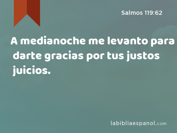 A medianoche me levanto para darte gracias por tus justos juicios. - Salmos 119:62