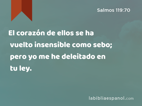 El corazón de ellos se ha vuelto insensible como sebo; pero yo me he deleitado en tu ley. - Salmos 119:70