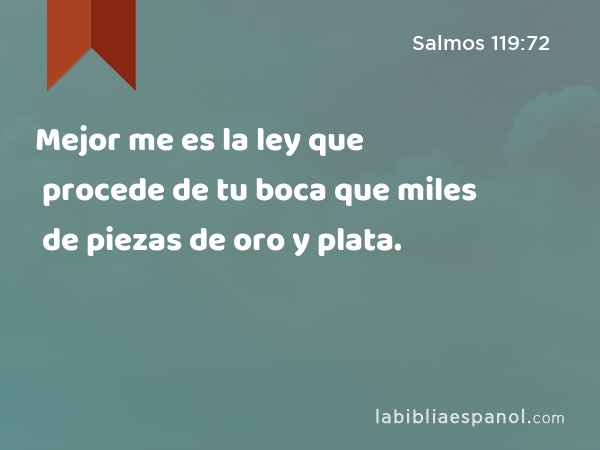 Mejor me es la ley que procede de tu boca que miles de piezas de oro y plata. - Salmos 119:72