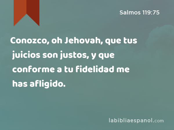 Conozco, oh Jehovah, que tus juicios son justos, y que conforme a tu fidelidad me has afligido. - Salmos 119:75