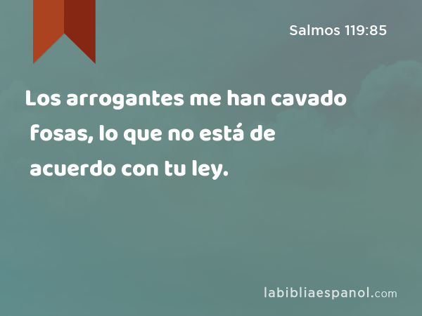 Los arrogantes me han cavado fosas, lo que no está de acuerdo con tu ley. - Salmos 119:85