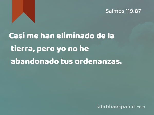 Casi me han eliminado de la tierra, pero yo no he abandonado tus ordenanzas. - Salmos 119:87